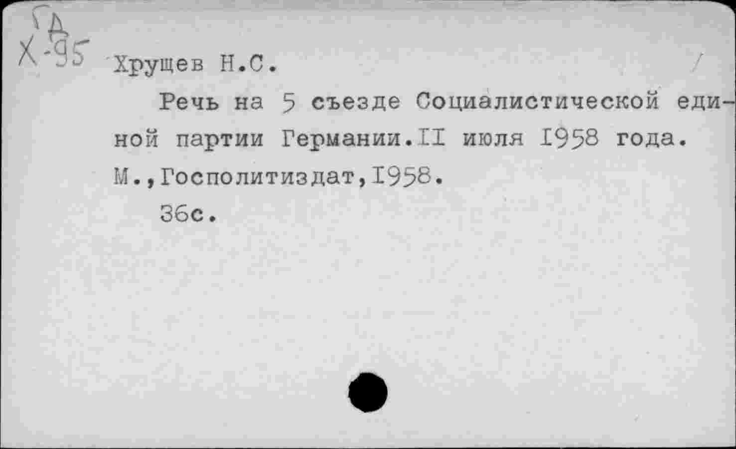 ﻿Хрущев Н.С.
Речь на 5 съезде Социалистической еди ной партии Германии.II июля 1958 года. М.,Госполитиздат,1958.
36с.